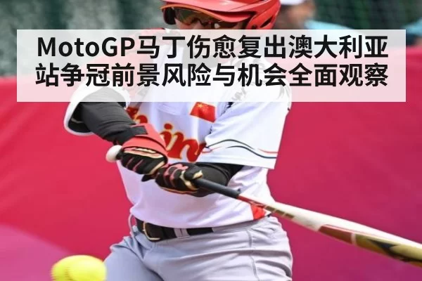 MotoGP马丁伤愈复出澳大利亚站争冠前景风险与机会全面观察